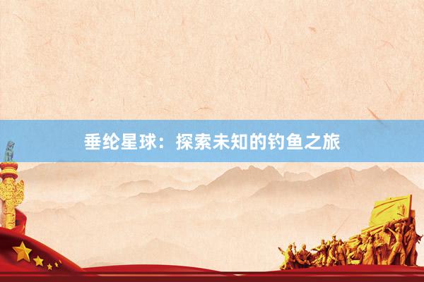 垂纶星球：探索未知的钓鱼之旅