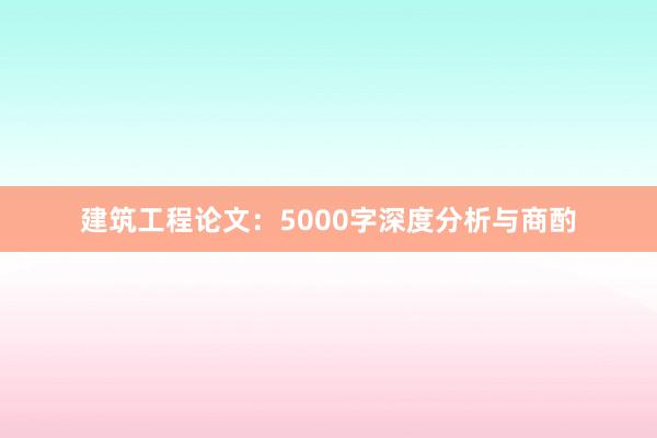 建筑工程论文：5000字深度分析与商酌